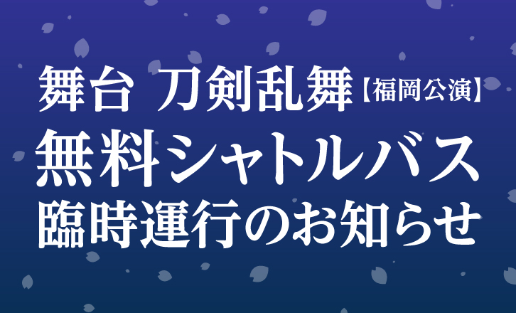 《追加と変更のお知らせ》 舞台 刀剣乱舞【福岡公演】無料シャトルバス臨時運行について