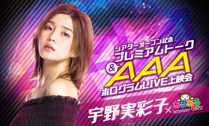 シアターオープン記念プレミアムトーク&AAAホログラムLIVE上映会 宇野実彩子(AAA)×あるあるCity